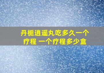 丹栀逍遥丸吃多久一个疗程 一个疗程多少盒